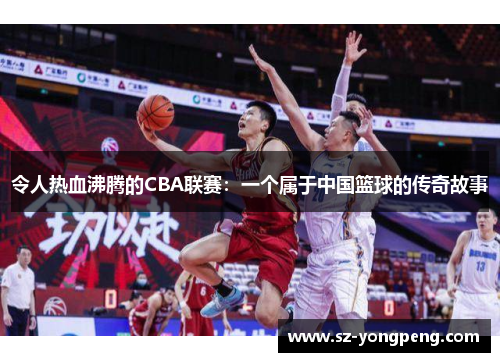 令人热血沸腾的CBA联赛：一个属于中国篮球的传奇故事