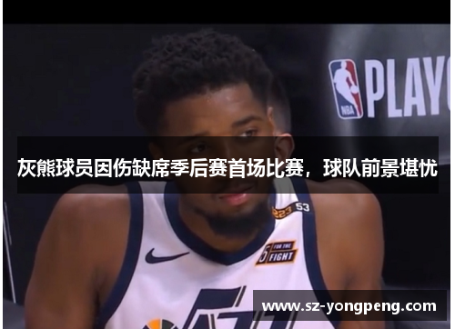 灰熊球员因伤缺席季后赛首场比赛，球队前景堪忧