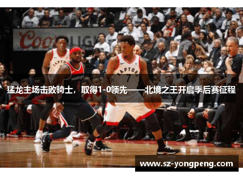 猛龙主场击败骑士，取得1-0领先——北境之王开启季后赛征程