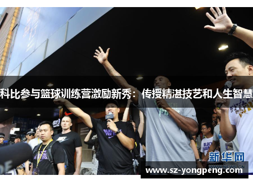 科比参与篮球训练营激励新秀：传授精湛技艺和人生智慧