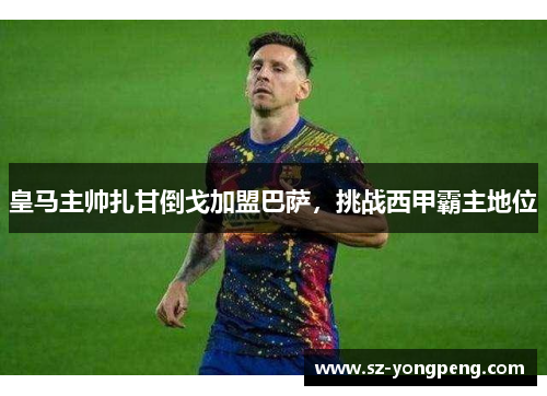 皇马主帅扎甘倒戈加盟巴萨，挑战西甲霸主地位