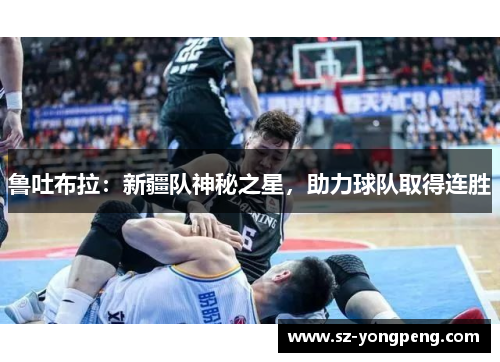 鲁吐布拉：新疆队神秘之星，助力球队取得连胜
