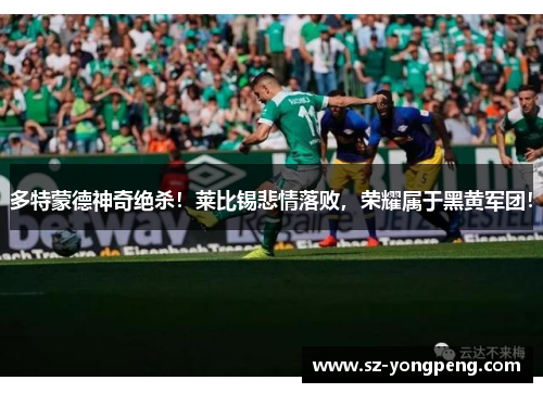 多特蒙德神奇绝杀！莱比锡悲情落败，荣耀属于黑黄军团！