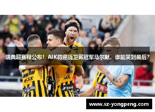 瑞典超赛程公布！AIK将迎战卫冕冠军马尔默，谁能笑到最后？