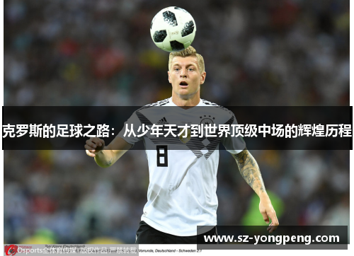 克罗斯的足球之路：从少年天才到世界顶级中场的辉煌历程