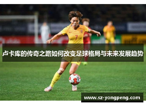 卢卡库的传奇之路如何改变足球格局与未来发展趋势