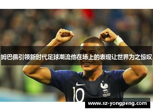姆巴佩引领新时代足球潮流他在场上的表现让世界为之惊叹