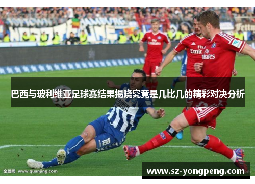 巴西与玻利维亚足球赛结果揭晓究竟是几比几的精彩对决分析