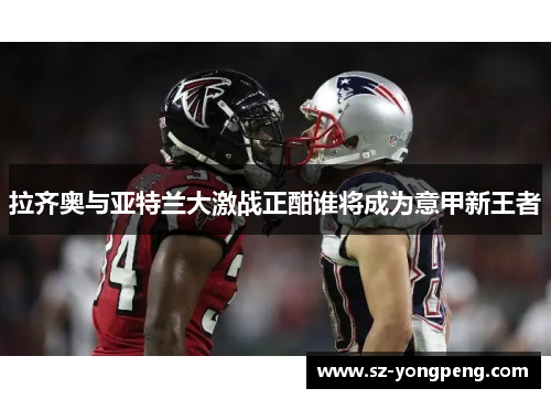 拉齐奥与亚特兰大激战正酣谁将成为意甲新王者