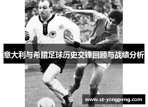 意大利与希腊足球历史交锋回顾与战绩分析