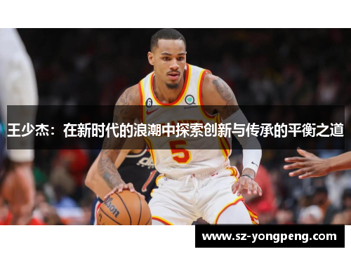 王少杰：在新时代的浪潮中探索创新与传承的平衡之道