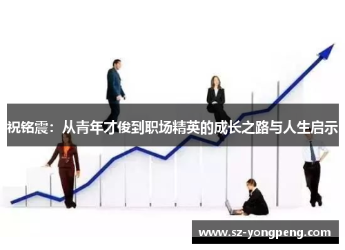 祝铭震：从青年才俊到职场精英的成长之路与人生启示