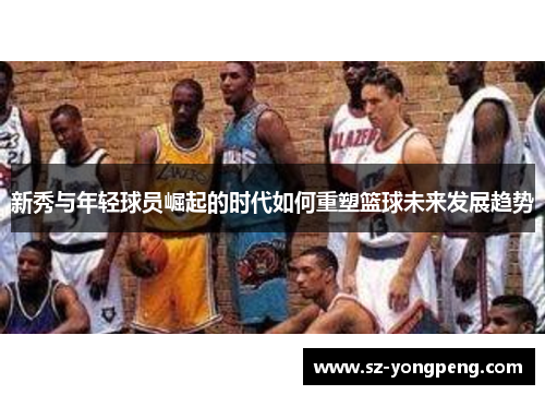 新秀与年轻球员崛起的时代如何重塑篮球未来发展趋势