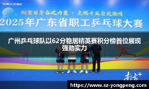 广州乒乓球队以62分稳居精英赛积分榜首位展现强劲实力