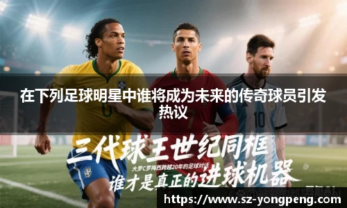 在下列足球明星中谁将成为未来的传奇球员引发热议